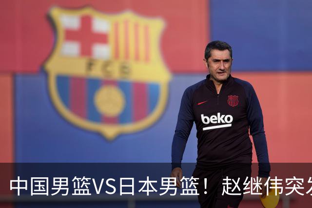 中国男篮VS日本男篮！赵继伟突发伤病，河村勇辉缺席，CCTV5+直播