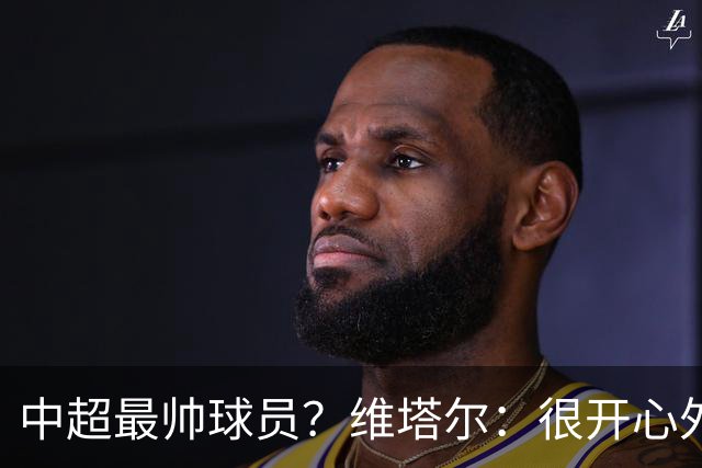 中超最帅球员？维塔尔：很开心外形获认可，相信妻子也这么觉得