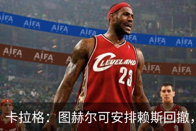 卡拉格：图赫尔可安排赖斯回撤，与埃利奥特·安德森搭档双后腰