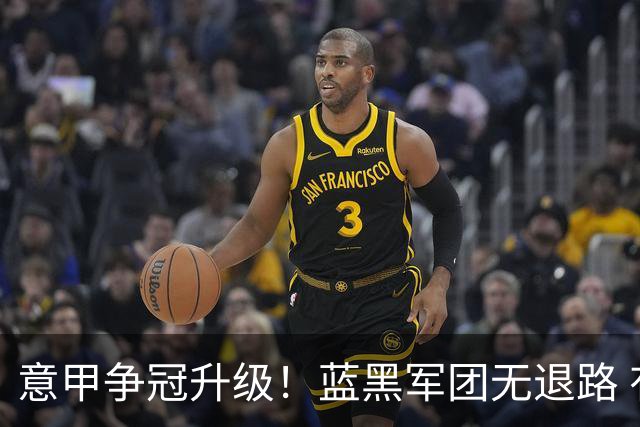 意甲争冠升级！蓝黑军团无退路 有望赢球扭转颓势