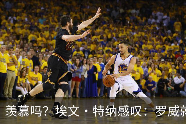 羡慕吗？埃文·特纳感叹：罗威就这出勤率 竟能3年4400万续约
