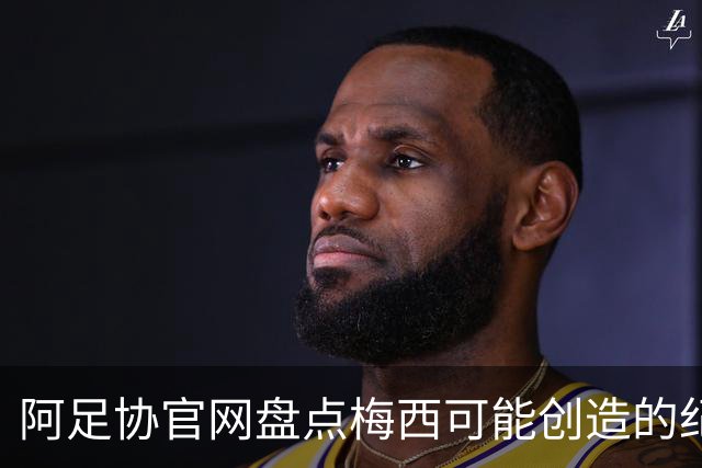 阿足协官网盘点梅西可能创造的纪录：阿根廷最年长世界杯进球者等